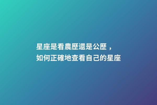 星座是看農歷還是公歷，如何正確地查看自己的星座-第1張-觀點-玄機派